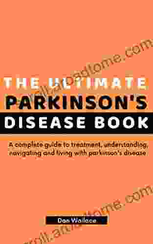 The Ultimate Parkinson S Disease Book: A Complete Guide To Treatment Understanding Navigating And Living With Parkinson S Disease