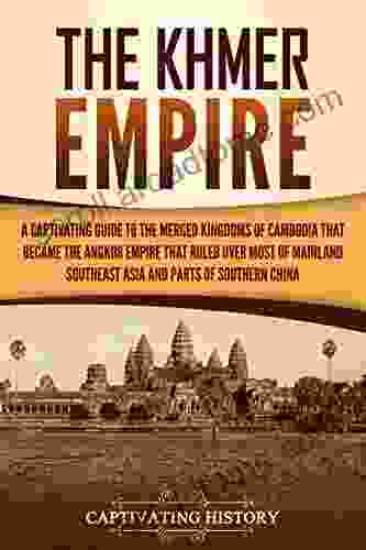 The Khmer Empire: A Captivating Guide To The Merged Kingdoms Of Cambodia That Became The Angkor Empire That Ruled Over Most Of Mainland Southeast Asia And Parts Of Southern China