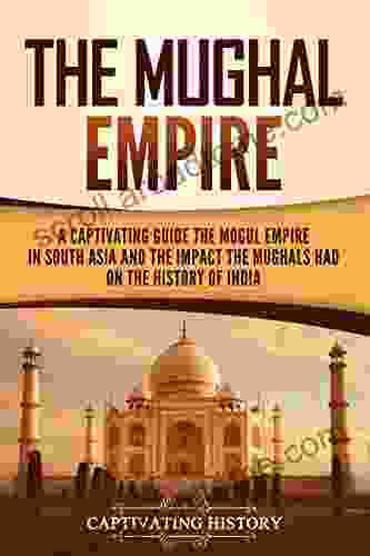 The Mughal Empire: A Captivating Guide to the Mughal Empire in South Asia and the Impact the Mughals Had on the History of India