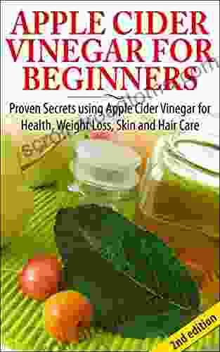 Apple Cider Vinegar For Beginners 2nd Edition: Proven Secrets Using Apple Cider Vinegar For Health Weight Loss And Skin Care (Holistic Cure Healthy Vinegar Skin Care Hair Loss Coconut Oil)