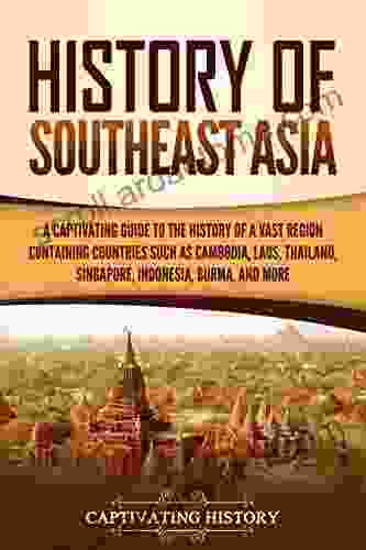 History of Southeast Asia: A Captivating Guide to the History of a Vast Region Containing Countries Such as Cambodia Laos Thailand Singapore Indonesia Burma and More