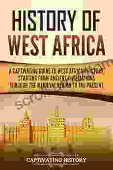 History Of West Africa: A Captivating Guide To West African History Starting From Ancient Civilizations Through The Medieval Period To The Present (Western Africa)